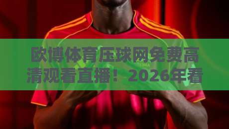 欧博体育压球网免费高清观看直播！2026年看球新模式全解析