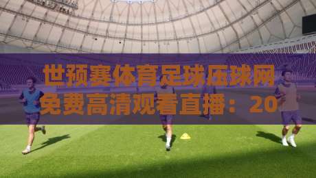 世预赛体育足球压球网免费高清观看直播：2026终极观赛指南