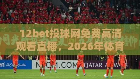 12bet投球网免费高清观看直播,2026年体育迷的新选择? 12bet投球网免费高清观看直播,2026年体育迷的新选择?