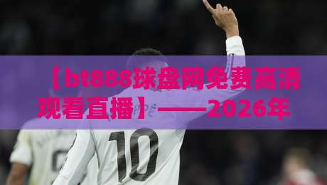 【bt888球盘网免费高清观看直播】——2026年观赛党的新选择？