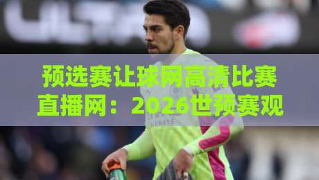 预选赛让球网高清比赛直播网：2026世预赛观赛新选择【预选赛让球网高清比赛直播网】
