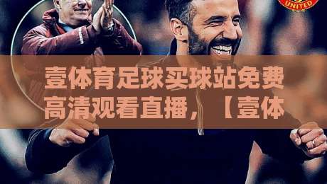 壹体育足球买球站免费高清观看直播,【壹体育足球买球站】2026年球迷必备指南 壹体育足球买球站免费高清观看直播,【壹体育足球买球站】2026年球迷必备指南