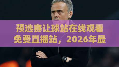 预选赛让球站在线观看免费直播站，2026年最全指南！