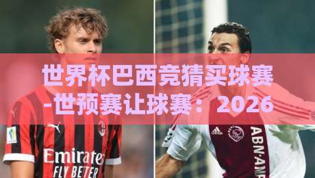 世界杯巴西竞猜买球赛-世预赛让球赛:2026年南美区预选赛实战攻略与盘口解析