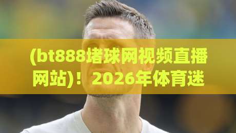 (bt888堵球网视频直播网站)！2026年体育迷必看的三大理由，高清流畅不卡顿——让你随时随地看比赛