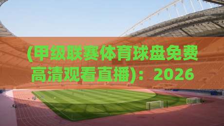 (甲级联赛体育球盘免费高清观看直播)：2026年这些平台让你免费看高清！别再花冤枉钱勒