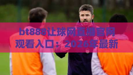 bt888让球网直播官网观看入口：2026年最新观赛指南与实用技巧