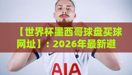 【世界杯墨西哥球盘买球网址】: 2026年最新避坑指南与实用建议