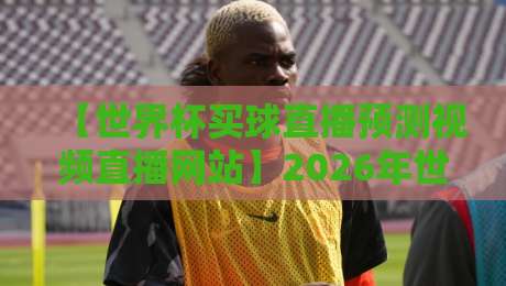 【世界杯买球直播预测视频直播网站】2026年世界杯倒计时!买球直播预测视频直播网站全解析,老球迷亲测有效