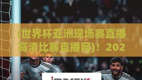 (世界杯亚洲现场赛直播高清比赛直播网)！2026年亚洲区预选赛终极观赛指南