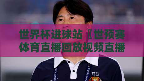 世界杯进球站〖世预赛体育直播回放视频直播网站〗:2026球迷必收的五大观赛死角!
