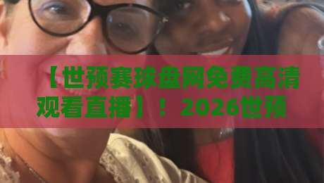 【世预赛球盘网免费高清观看直播】！2026世预赛观赛新姿势快收藏