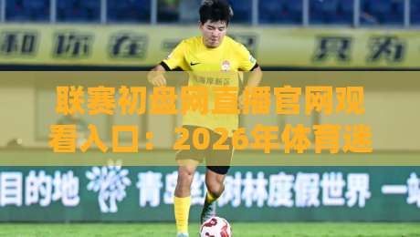 联赛初盘网直播官网观看入口:2026年体育迷的观赛新选择