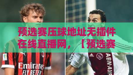 预选赛压球地址无插件在线直播网,【预选赛压球】2026最新观赛指南来了!