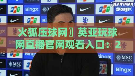 火狐压球网〗英亚玩球网直播官网观看入口：2026年最新实战评测与避坑指南