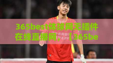 365best体球网无插件在线直播网,【365best体球网】让你彻底告别卡顿烦恼!