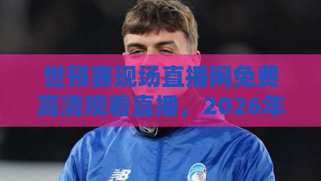 世预赛现场直播网免费高清观看直播，2026年球迷必备观赛指南！