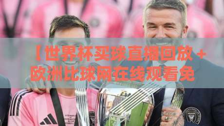 【世界杯买球直播回放＋欧洲比球网在线观看免费直播站】，2026年最新观赛指南：如何免费看球赛回放？