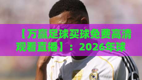 【万赢足球买球免费高清观看直播】：2026年球迷必看的高清观赛新姿势