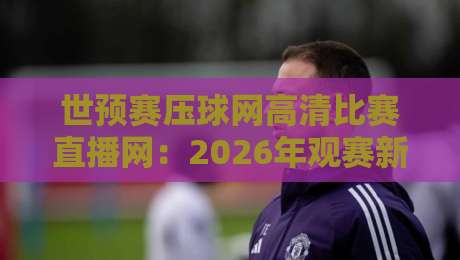 世预赛压球网高清比赛直播网:2026年观赛新选择! 世预赛压球网高清比赛直播网:2026年观赛新选择!