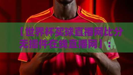 【世界杯买球直播网比分无插件在线直播网】: 2026观赛指南与实测体验 【世界杯买球直播网比分无插件在线直播网】: 2026观赛指南与实测体验