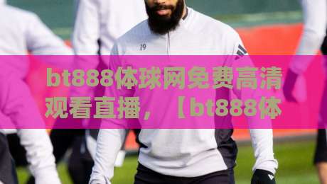 bt888体球网免费高清观看直播,【bt888体球网】2026年观赛新体验! bt888体球网免费高清观看直播,【bt888体球网】2026年观赛新体验!