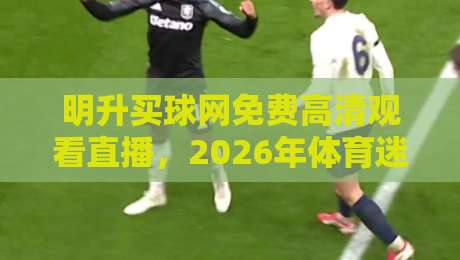 明升买球网免费高清观看直播,2026年体育迷不容错过的观赛新选择 明升买球网免费高清观看直播,2026年体育迷不容错过的观赛新选择