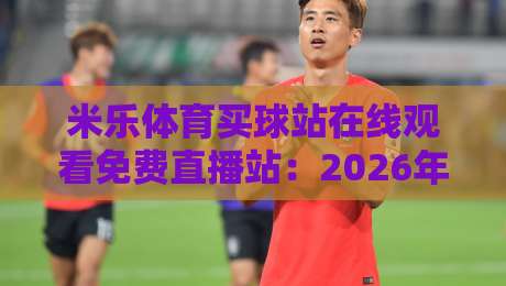 米乐体育买球站在线观看免费直播站:2026年体育迷必看的免费直播平台深度评测与使用技巧 米乐体育买球站在线观看免费直播站:2026年体育迷必看的免费直播平台深度评测与使用技巧