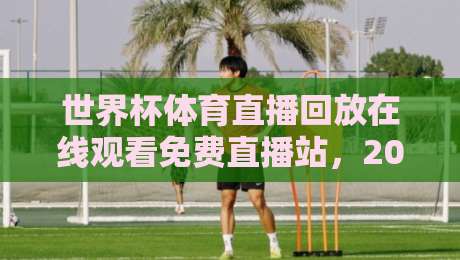 世界杯体育直播回放在线观看免费直播站,2026球迷的观赛新大陆 世界杯体育直播回放在线观看免费直播站,2026球迷的观赛新大陆