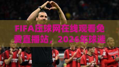 FIFA压球网在线观看免费直播站，2026年球迷的隐藏宝藏？