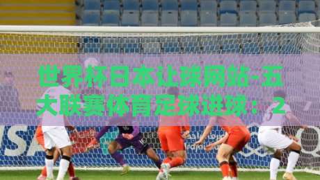 世界杯日本让球网站-五大联赛体育足球进球:2026年投注策略与实战解析