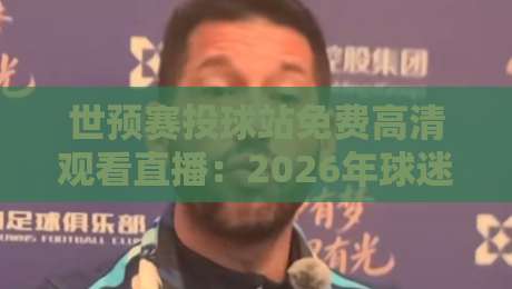 世预赛投球站免费高清观看直播：2026年球迷的终极观赛指南