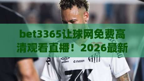 bet3365让球网免费高清观看直播！2026最新观赛指南+实战技巧(bet3365让球网)让你爽看全场