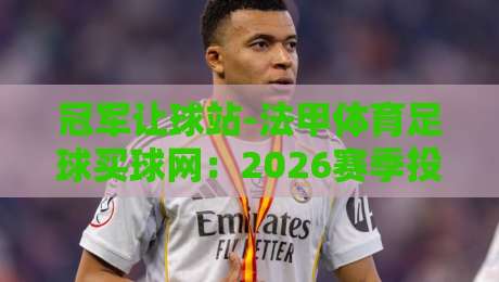 冠军让球站-法甲体育足球买球网:2026赛季投注策略与避坑指南【冠军让球站】深度拆解