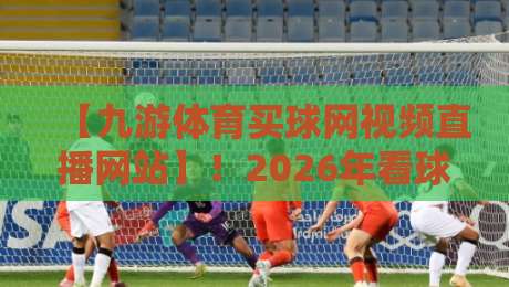 【九游体育买球网视频直播网站】！2026年看球赛，真香还是踩雷？