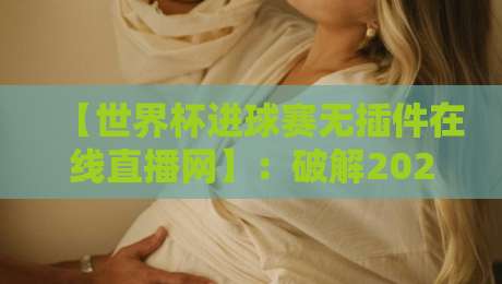 【世界杯进球赛无插件在线直播网】:破解2026观赛难题,球迷私藏的4个硬核技巧