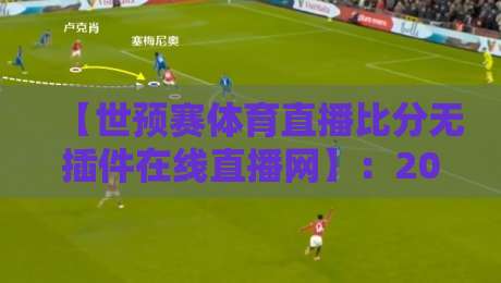 【世预赛体育直播比分无插件在线直播网】：2026年世界杯亚洲区预选赛观赛全攻略