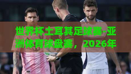 世界杯土耳其足球赛-亚洲体育球盘赛,2026年这些新趋势你get了吗?