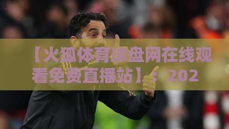 【火狐体育球盘网在线观看免费直播站】:2026年球迷必知的5个观赛技巧与避坑提醒