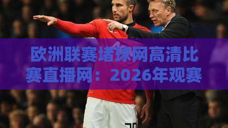 欧洲联赛堵球网高清比赛直播网:2026年观赛指南与平台推荐