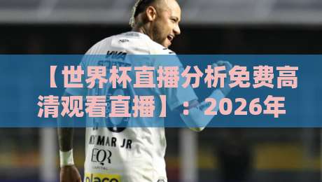 【世界杯直播分析免费高清观看直播】：2026年观赛全攻略，这些平台让你免费看高清！