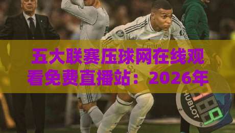 五大联赛压球网在线观看免费直播站:2026年球迷都在用的观赛神器