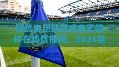预选赛足球买球赛无插件在线直播网,2026世预赛观赛新姿势!