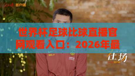 世界杯足球比球直播官网观看入口：2026年最新官方直播渠道与入口指南