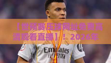 【世预赛压球网址免费高清观看直播】!2026年球迷必备的观赛神器全攻略