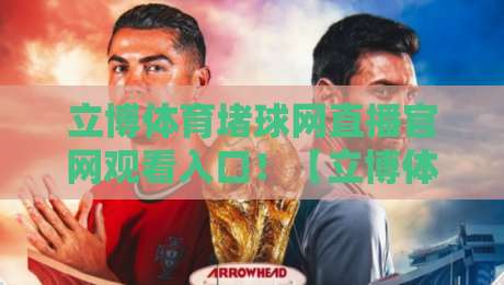 立博体育堵球网直播官网观看入口!【立博体育堵球网】2026年最新便捷入口与实用指南