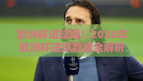欧洲杯进球网!2026年欧洲杯进球数据全解析(欧洲杯进球网)最新动态