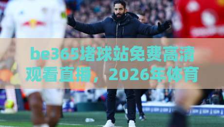 be365堵球站免费高清观看直播,2026年体育迷的新选择?