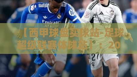 【西甲球盘买球站-足球超级联赛体球站】:2026赛季如何选靠谱观赛平台?