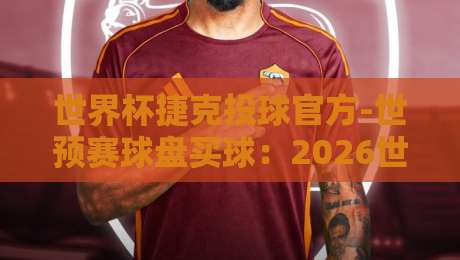 世界杯捷克投球官方-世预赛球盘买球:2026世预赛捷克队盘口深度解析